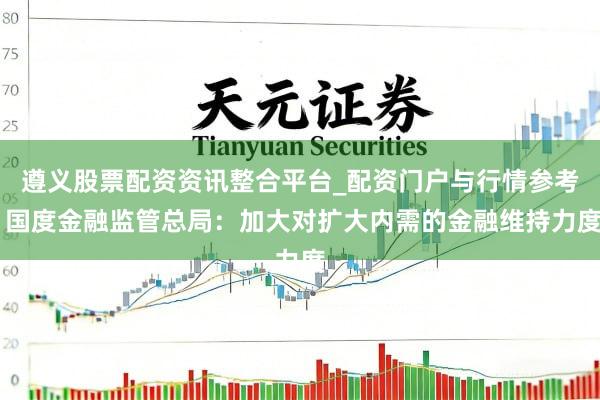 遵义股票配资资讯整合平台_配资门户与行情参考 国度金融监管总局：加大对扩大内需的金融维持力度