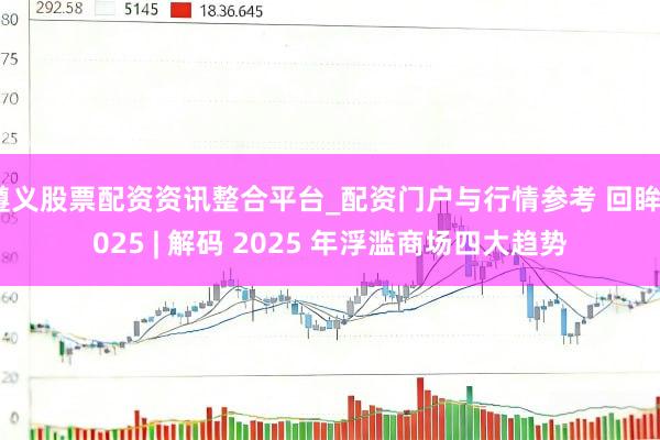 遵义股票配资资讯整合平台_配资门户与行情参考 回眸2025 | 解码 2025 年浮滥商场四大趋势