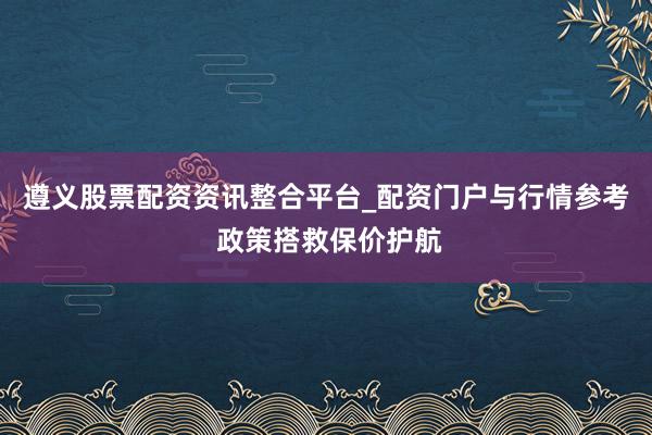 遵义股票配资资讯整合平台_配资门户与行情参考 政策搭救保价护航