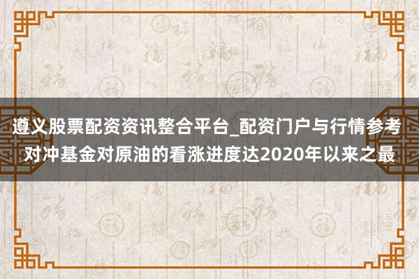 遵义股票配资资讯整合平台_配资门户与行情参考 对冲基金对原油的看涨进度达2020年以来之最