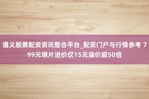遵义股票配资资讯整合平台_配资门户与行情参考 799元镜片进价仅15元溢价超50倍