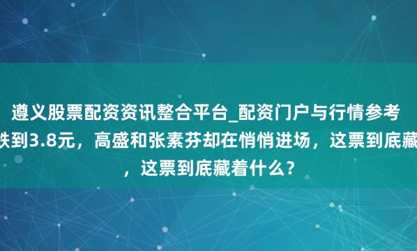 遵义股票配资资讯整合平台_配资门户与行情参考 从15元跌到3.8元，高盛和张素芬却在悄悄进场，这票到底藏着什么？