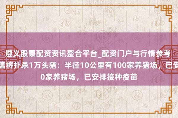 遵义股票配资资讯整合平台_配资门户与行情参考 日本发生猪瘟将扑杀1万头猪：半径10公里有100家养猪场，已安排接种疫苗