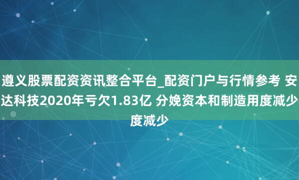 遵义股票配资资讯整合平台_配资门户与行情参考 安达科技2020年亏欠1.83亿 分娩资本和制造用度减少