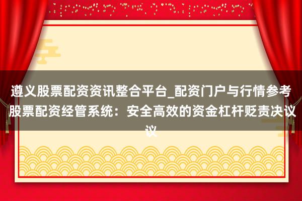 遵义股票配资资讯整合平台_配资门户与行情参考 股票配资经管系统：安全高效的资金杠杆贬责决议